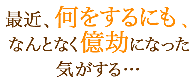 最近、何をするにも、なんとなく億劫になった気がする…