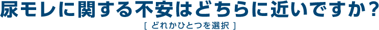 尿モレに関する不安はどちらに近いですか？