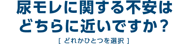 尿モレに関する不安はどちらに近いですか？